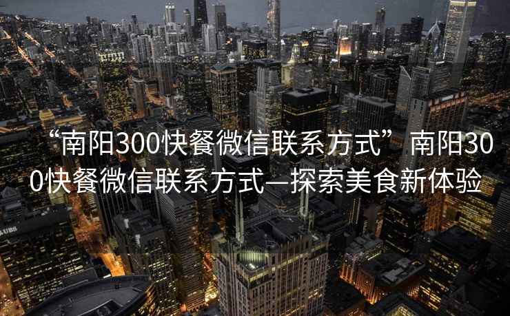“南陽(yáng)300快餐微信聯(lián)系方式”南陽(yáng)300快餐微信聯(lián)系方式—探索美食新體驗(yàn)