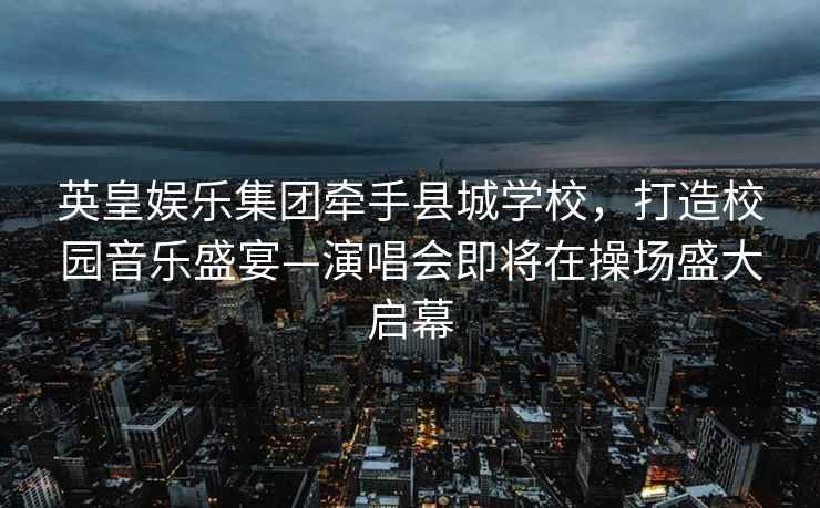 英皇娛樂(lè)集團(tuán)牽手縣城學(xué)校，打造校園音樂(lè)盛宴—演唱會(huì)即將在操場(chǎng)盛大啟幕