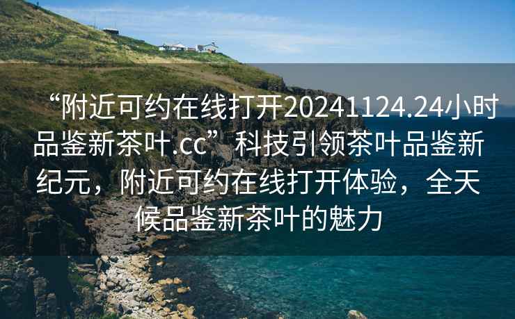 “附近可約在線打開20241124.24小時(shí)品鑒新茶葉.cc”科技引領(lǐng)茶葉品鑒新紀(jì)元，附近可約在線打開體驗(yàn)，全天候品鑒新茶葉的魅力