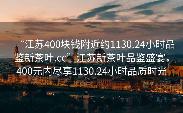 “江蘇400塊錢附近約1130.24小時(shí)品鑒新茶葉.cc”江蘇新茶葉品鑒盛宴，400元內(nèi)盡享1130.24小時(shí)品質(zhì)時(shí)光
