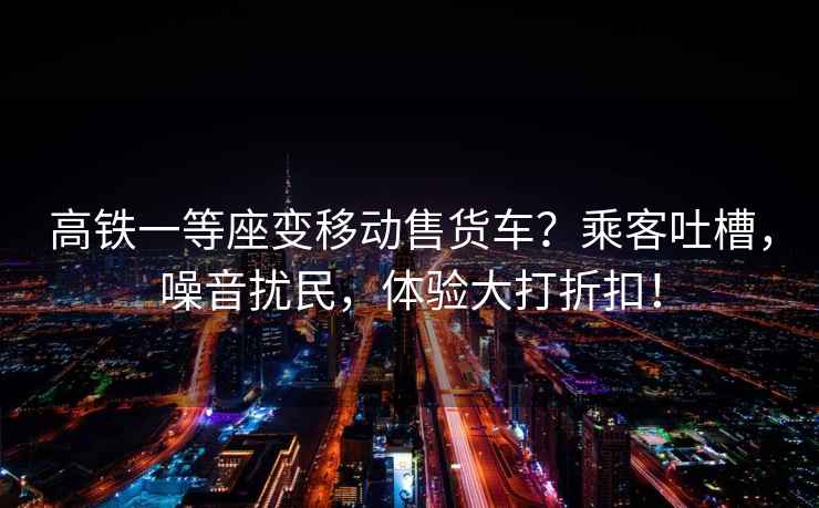 高鐵一等座變移動(dòng)售貨車？乘客吐槽，噪音擾民，體驗(yàn)大打折扣！