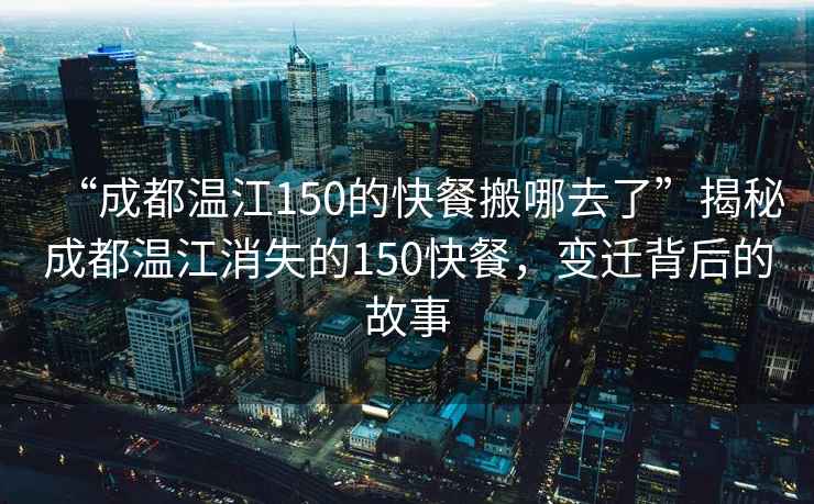 “成都溫江150的快餐搬哪去了”揭秘成都溫江消失的150快餐，變遷背后的故事