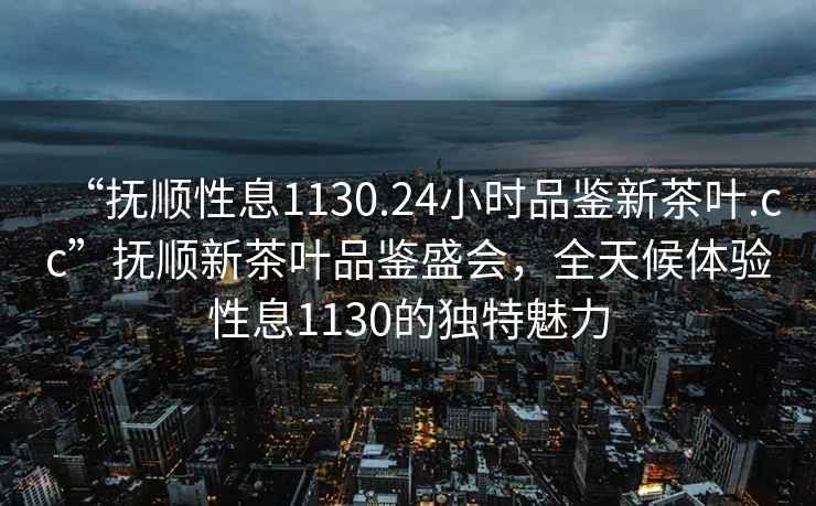 “撫順性息1130.24小時(shí)品鑒新茶葉.cc”撫順新茶葉品鑒盛會(huì)，全天候體驗(yàn)性息1130的獨(dú)特魅力