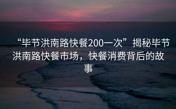 “畢節(jié)洪南路快餐200一次”揭秘畢節(jié)洪南路快餐市場，快餐消費背后的故事