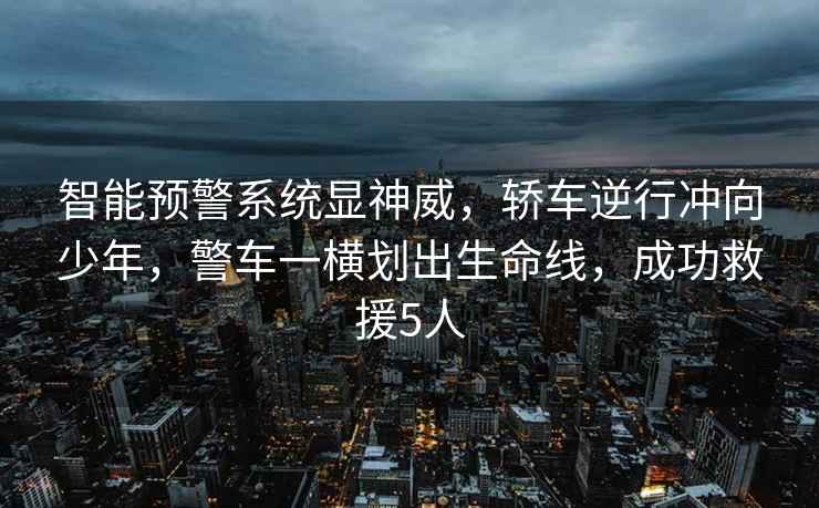 智能預(yù)警系統(tǒng)顯神威，轎車逆行沖向少年，警車一橫劃出生命線，成功救援5人