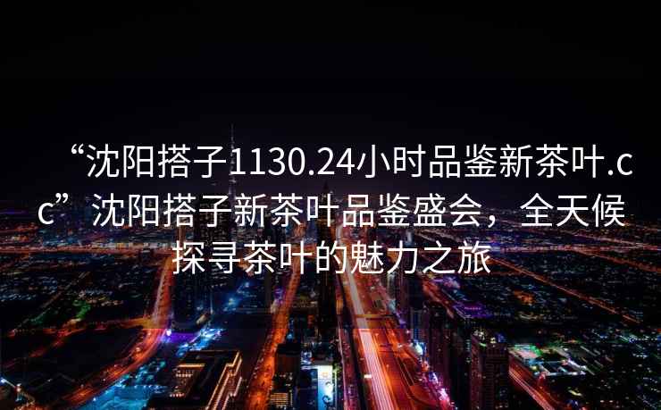 “沈陽(yáng)搭子1130.24小時(shí)品鑒新茶葉.cc”沈陽(yáng)搭子新茶葉品鑒盛會(huì)，全天候探尋茶葉的魅力之旅