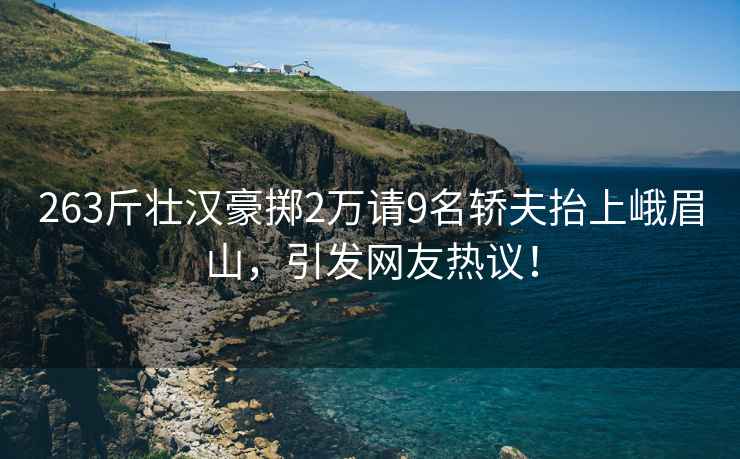 263斤壯漢豪擲2萬(wàn)請(qǐng)9名轎夫抬上峨眉山，引發(fā)網(wǎng)友熱議！