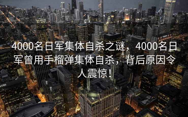 4000名日軍集體自殺之謎，4000名日軍曾用手榴彈集體自殺，背后原因令人震驚！
