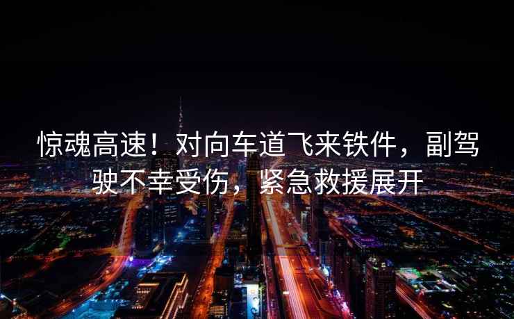 驚魂高速！對(duì)向車道飛來(lái)鐵件，副駕駛不幸受傷，緊急救援展開(kāi)