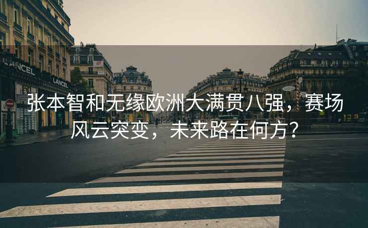 張本智和無緣歐洲大滿貫八強，賽場風云突變，未來路在何方？