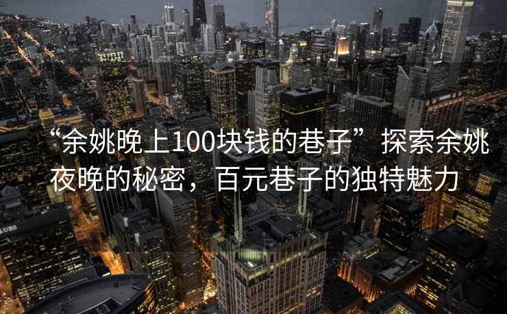 “余姚晚上100塊錢的巷子”探索余姚夜晚的秘密，百元巷子的獨(dú)特魅力