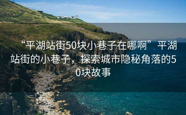 “平湖站街50塊小巷子在哪啊”平湖站街的小巷子，探索城市隱秘角落的50塊故事