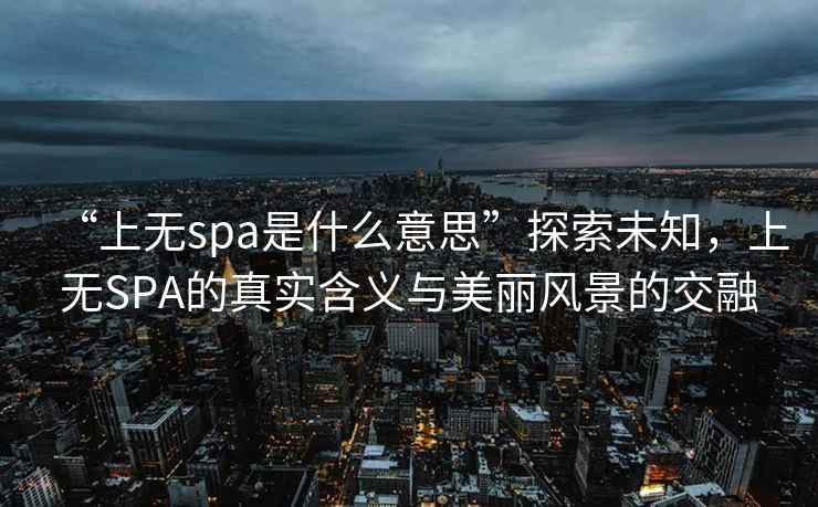 “上無(wú)spa是什么意思”探索未知，上無(wú)SPA的真實(shí)含義與美麗風(fēng)景的交融