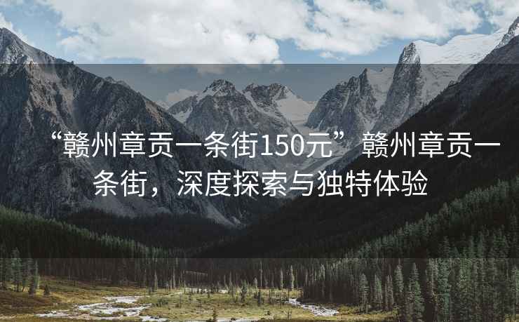 “贛州章貢一條街150元”贛州章貢一條街，深度探索與獨(dú)特體驗(yàn)