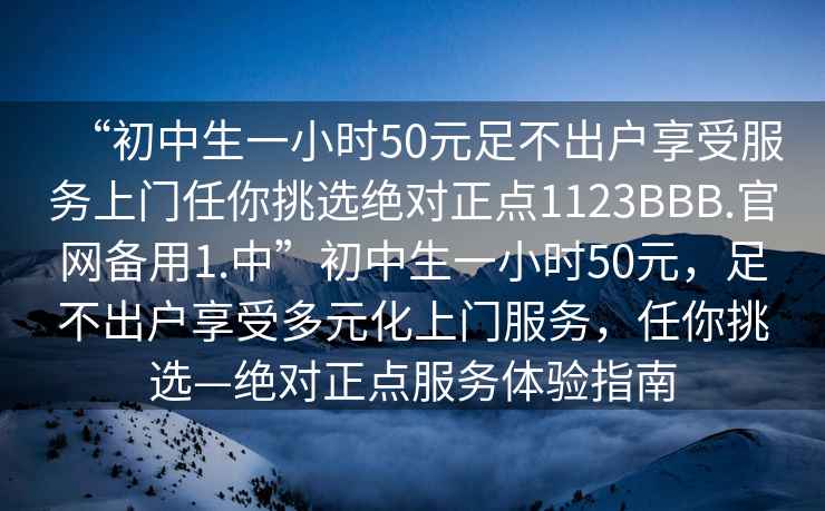“初中生一小時50元足不出戶享受服務上門任你挑選絕對正點1123BBB.官網(wǎng)備用1.中”初中生一小時50元，足不出戶享受多元化上門服務，任你挑選—絕對正點服務體驗指南
