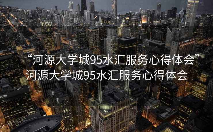 “河源大學城95水匯服務(wù)心得體會”河源大學城95水匯服務(wù)心得體會
