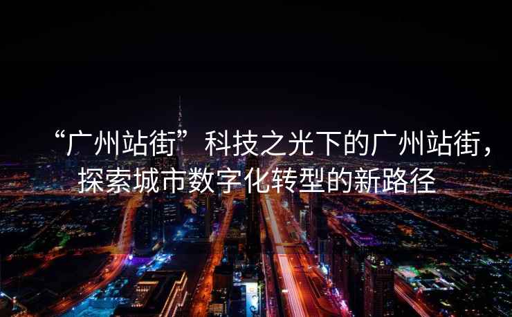 “廣州站街”科技之光下的廣州站街，探索城市數(shù)字化轉(zhuǎn)型的新路徑
