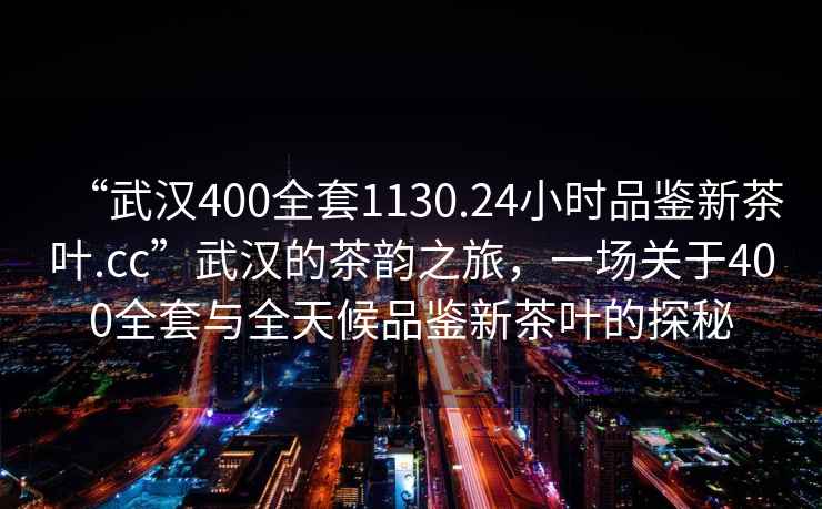 “武漢400全套1130.24小時品鑒新茶葉.cc”武漢的茶韻之旅，一場關(guān)于400全套與全天候品鑒新茶葉的探秘