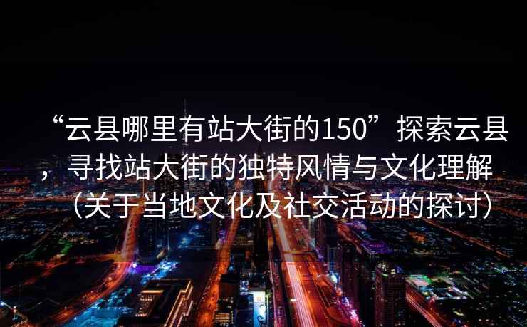 “云縣哪里有站大街的150”探索云縣,尋找站大街的獨(dú)特風(fēng)情與文化理解(關(guān)于當(dāng)?shù)匚幕吧缃换顒拥奶接懀? alt=