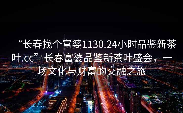 “長春找個(gè)富婆1130.24小時(shí)品鑒新茶葉.cc”長春富婆品鑒新茶葉盛會(huì)，一場文化與財(cái)富的交融之旅