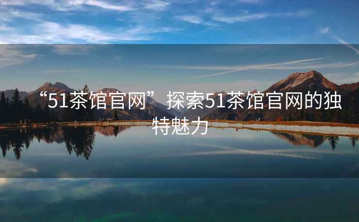 “51茶館官網(wǎng)”探索51茶館官網(wǎng)的獨特魅力