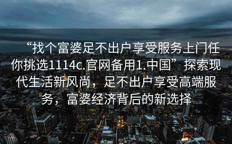 “找個富婆足不出戶享受服務(wù)上門任你挑選1114c.官網(wǎng)備用1.中國”探索現(xiàn)代生活新風(fēng)尚，足不出戶享受高端服務(wù)，富婆經(jīng)濟背后的新選擇