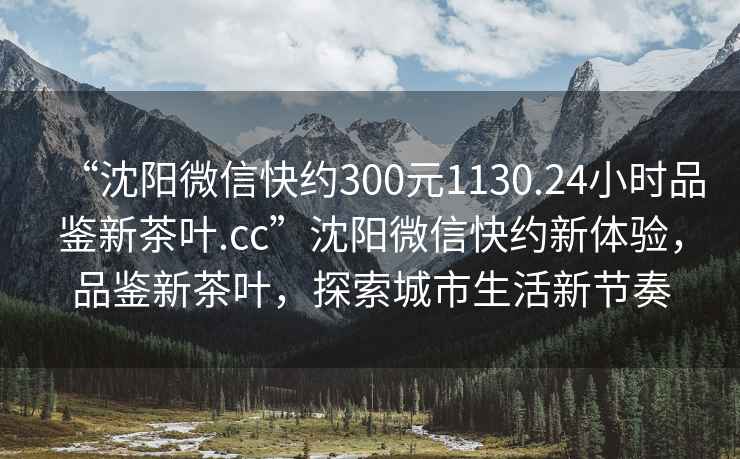 “沈陽微信快約300元1130.24小時品鑒新茶葉.cc”沈陽微信快約新體驗，品鑒新茶葉，探索城市生活新節(jié)奏