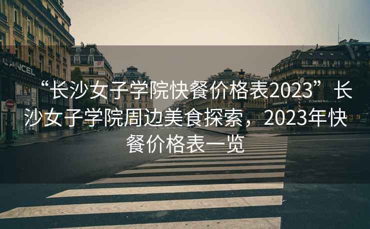 “長沙女子學院快餐價格表2023”長沙女子學院周邊美食探索，2023年快餐價格表一覽