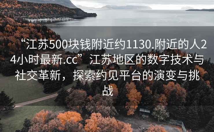 “江蘇500塊錢附近約1130.附近的人24小時(shí)最新.cc”江蘇地區(qū)的數(shù)字技術(shù)與社交革新，探索約見平臺(tái)的演變與挑戰(zhàn)