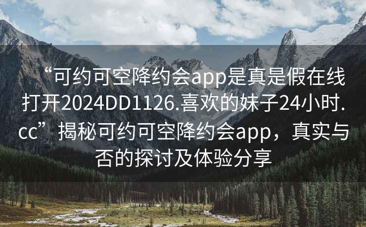 “可約可空降約會app是真是假在線打開2024DD1126.喜歡的妹子24小時.cc”揭秘可約可空降約會app，真實與否的探討及體驗分享