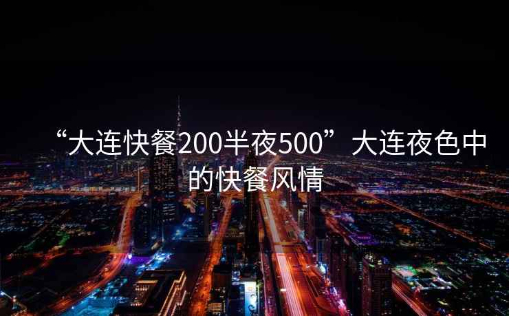 “大連快餐200半夜500”大連夜色中的快餐風情