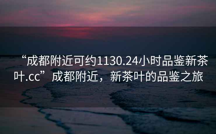 “成都附近可約1130.24小時品鑒新茶葉.cc”成都附近，新茶葉的品鑒之旅