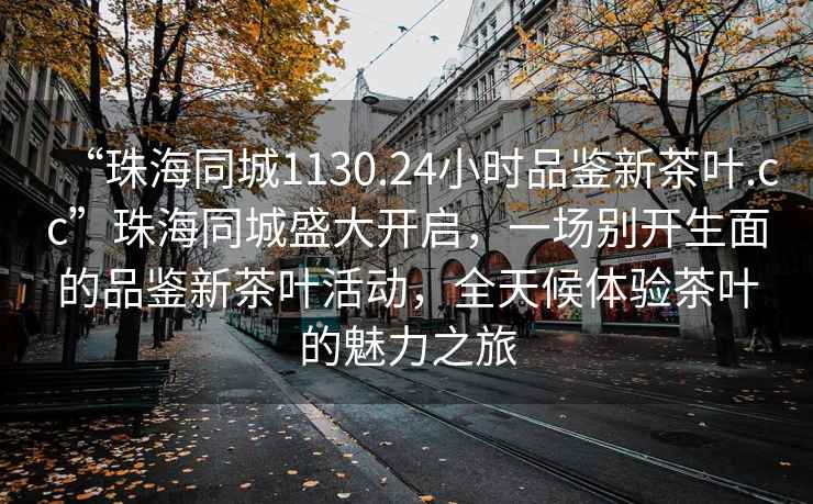 “珠海同城1130.24小時(shí)品鑒新茶葉.cc”珠海同城盛大開啟，一場(chǎng)別開生面的品鑒新茶葉活動(dòng)，全天候體驗(yàn)茶葉的魅力之旅