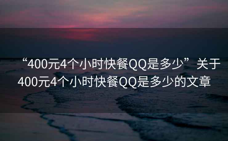 “400元4個小時快餐QQ是多少”關(guān)于400元4個小時快餐QQ是多少的文章