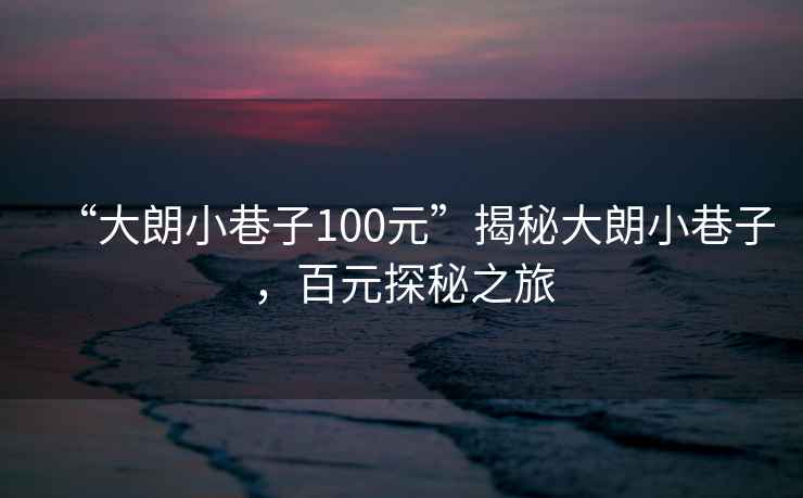 “大朗小巷子100元”揭秘大朗小巷子，百元探秘之旅