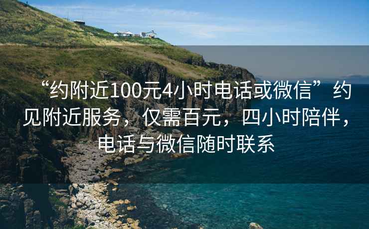 “約附近100元4小時(shí)電話或微信”約見(jiàn)附近服務(wù)，僅需百元，四小時(shí)陪伴，電話與微信隨時(shí)聯(lián)系