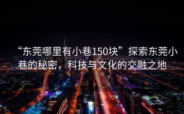“東莞哪里有小巷150塊”探索東莞小巷的秘密，科技與文化的交融之地