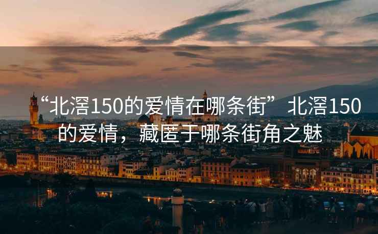 “北滘150的愛情在哪條街”北滘150的愛情，藏匿于哪條街角之魅