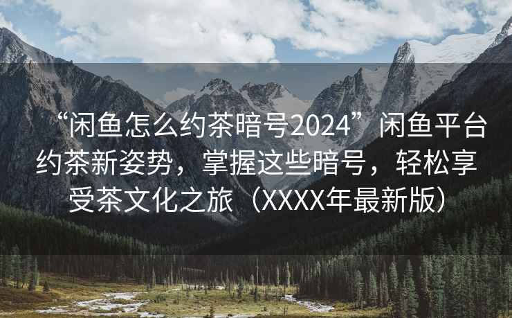 “閑魚怎么約茶暗號(hào)2024”閑魚平臺(tái)約茶新姿勢(shì)，掌握這些暗號(hào)，輕松享受茶文化之旅（XXXX年最新版）