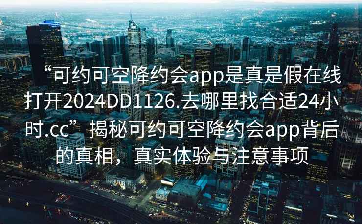 “可約可空降約會(huì)app是真是假在線打開2024DD1126.去哪里找合適24小時(shí).cc”揭秘可約可空降約會(huì)app背后的真相，真實(shí)體驗(yàn)與注意事項(xiàng)