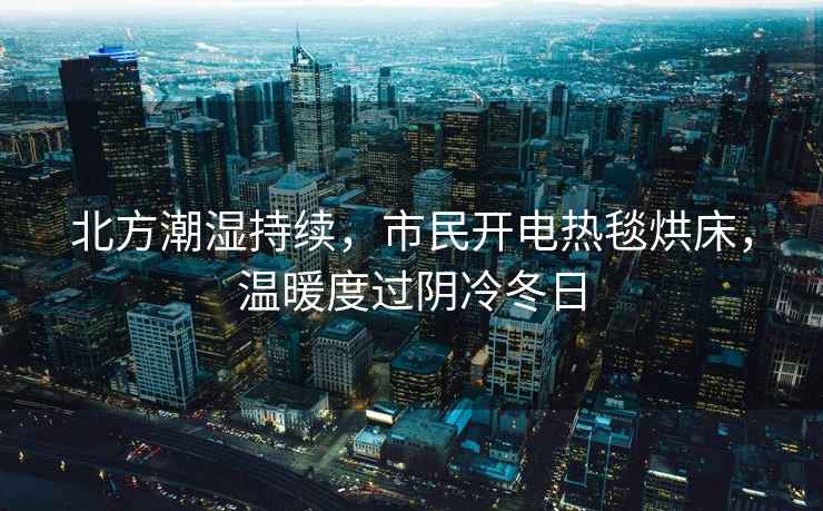北方潮濕持續(xù)，市民開電熱毯烘床，溫暖度過陰冷冬日