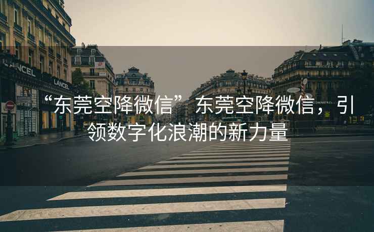 “東莞空降微信”東莞空降微信，引領(lǐng)數(shù)字化浪潮的新力量