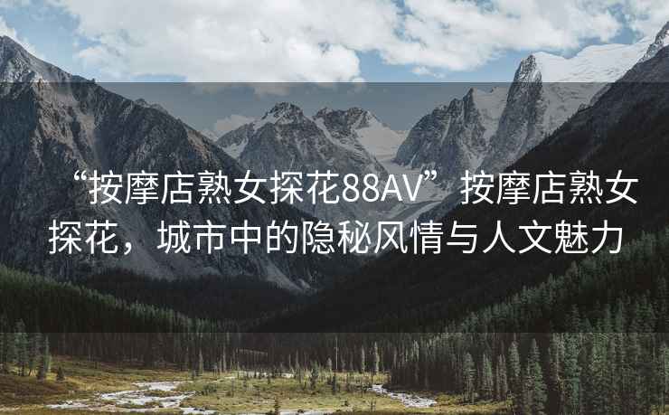 “按摩店熟女探花88AV”按摩店熟女探花，城市中的隱秘風(fēng)情與人文魅力