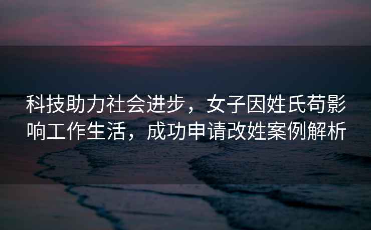 科技助力社會進步，女子因姓氏茍影響工作生活，成功申請改姓案例解析