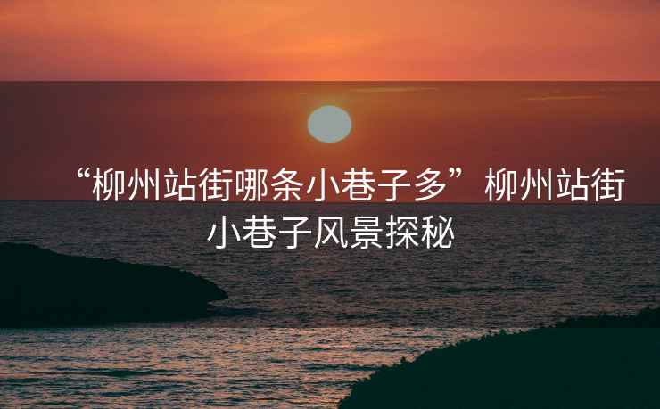 “柳州站街哪條小巷子多”柳州站街小巷子風(fēng)景探秘