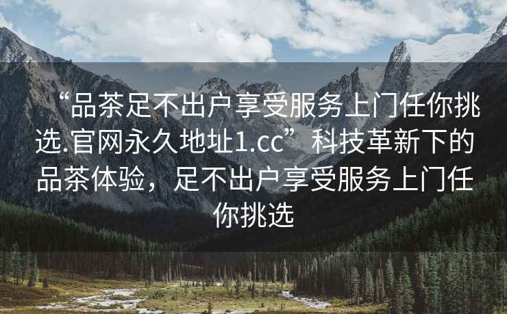“品茶足不出戶享受服務(wù)上門(mén)任你挑選.官網(wǎng)永久地址1.cc”科技革新下的品茶體驗(yàn)，足不出戶享受服務(wù)上門(mén)任你挑選