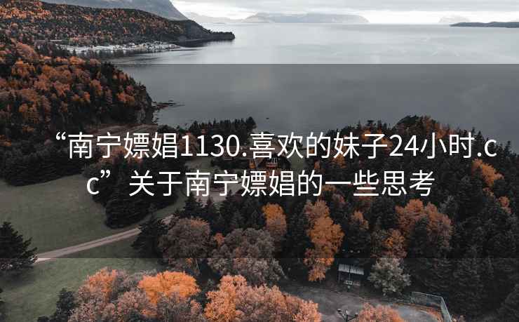 “南寧嫖娼1130.喜歡的妹子24小時(shí).cc”關(guān)于南寧嫖娼的一些思考