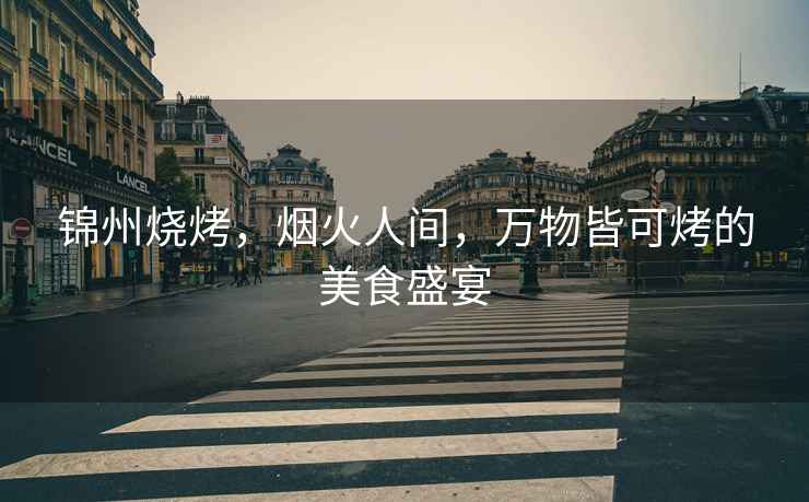 錦州燒烤，煙火人間，萬(wàn)物皆可烤的美食盛宴