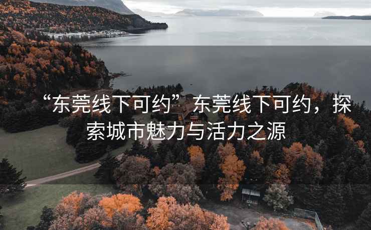 “東莞線下可約”東莞線下可約，探索城市魅力與活力之源