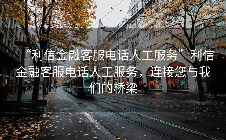 “利信金融客服電話人工服務(wù)”利信金融客服電話人工服務(wù)，連接您與我們的橋梁